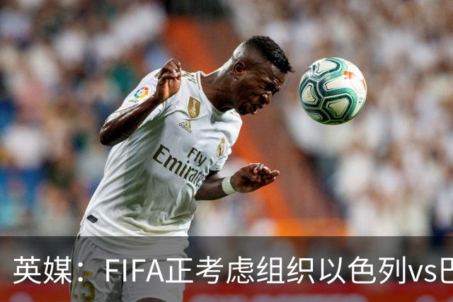 英媒：FIFA正考虑组织以色列vs巴勒斯坦青少友谊赛，为新赛事揭幕